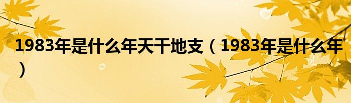  1983年是什么年天干地支（1983年是什么年）