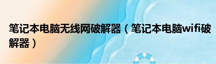 笔记本电脑无线网破解器（笔记本电脑wifi破解器）