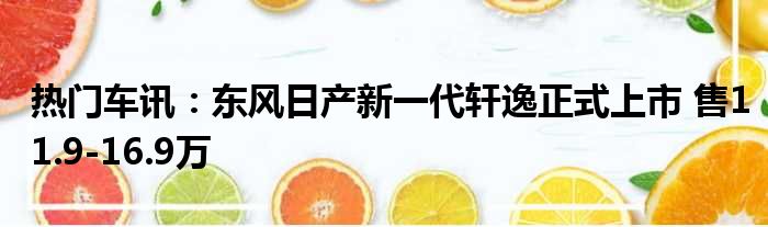 热门车讯：东风日产新一代轩逸正式上市 售11.9-16.9万