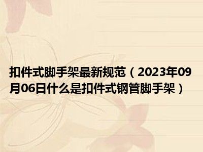 扣件式脚手架最新规范（2023年09月06日什么是扣件式钢管脚手架）