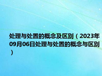 处理与处置的概念及区别（2023年09月06日处理与处置的概念与区别）