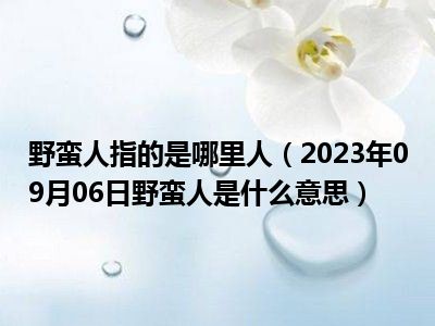 野蛮人指的是哪里人（2023年09月06日野蛮人是什么意思）