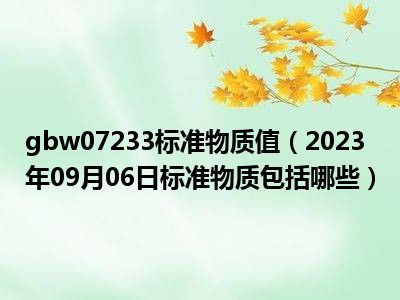 gbw07233标准物质值（2023年09月06日标准物质包括哪些）