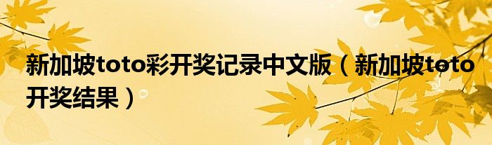  新加坡toto彩开奖记录中文版（新加坡toto开奖结果）