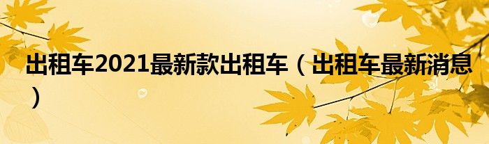  出租车2021最新款出租车（出租车最新消息）