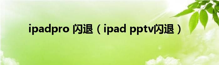  ipadpro 闪退（ipad pptv闪退）