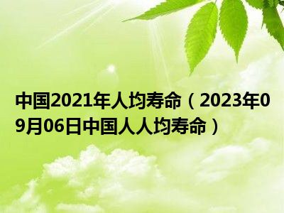 中国2021年人均寿命（2023年09月06日中国人人均寿命）