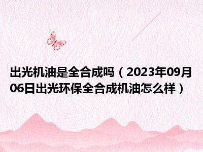 出光机油是全合成吗（2023年09月06日出光环保全合成机油怎么样）