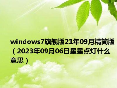 windows7旗舰版21年09月精简版（2023年09月06日星星点灯什么意思）