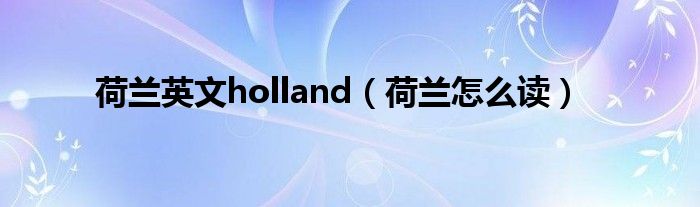  荷兰英文holland（荷兰怎么读）