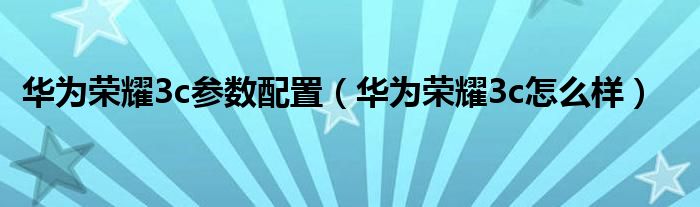  华为荣耀3c参数配置（华为荣耀3c怎么样）