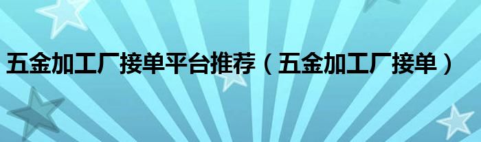  五金加工厂接单平台推荐（五金加工厂接单）