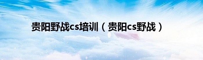  贵阳野战cs培训（贵阳cs野战）