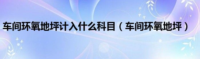  车间环氧地坪计入什么科目（车间环氧地坪）