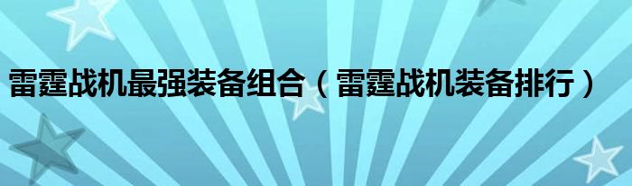  雷霆战机最强装备组合（雷霆战机装备排行）