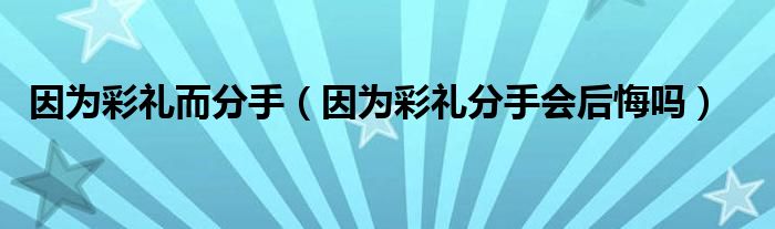  因为彩礼而分手（因为彩礼分手会后悔吗）