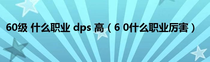  60级 什么职业 dps 高（6 0什么职业厉害）