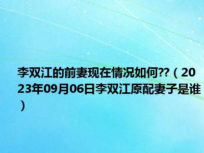 李双江的前妻现在情况如何  （2023年09月06日李双江原配妻子是谁）