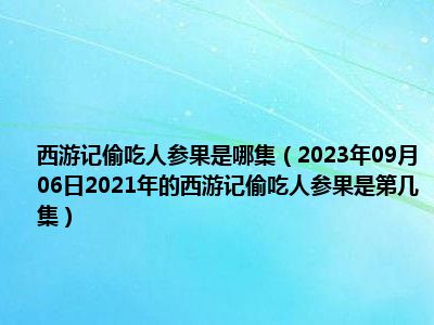 西游记偷吃人参果是哪集（2023年09月06日2021年的西游记偷吃人参果是第几集）