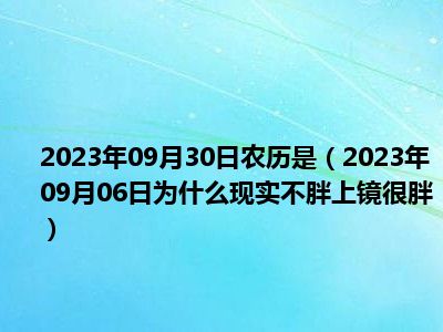 2023年09月30日农历是（2023年09月06日为什么现实不胖上镜很胖）