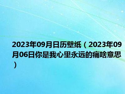 2023年09月日历壁纸（2023年09月06日你是我心里永远的痛啥意思）