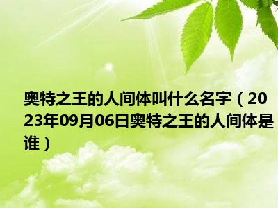 奥特之王的人间体叫什么名字（2023年09月06日奥特之王的人间体是谁）