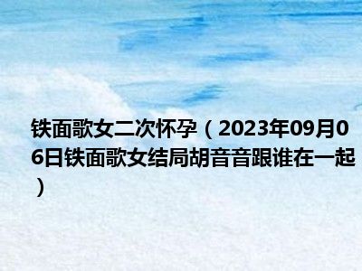 铁面歌女二次怀孕（2023年09月06日铁面歌女结局胡音音跟谁在一起）