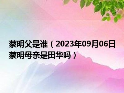 蔡明父是谁（2023年09月06日蔡明母亲是田华吗）