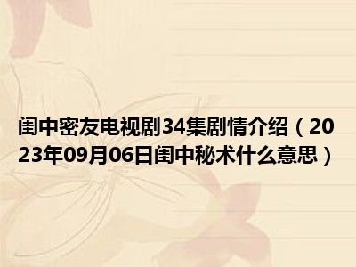 闺中密友电视剧34集剧情介绍（2023年09月06日闺中秘术什么意思）