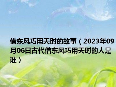 借东风巧用天时的故事（2023年09月06日古代借东风巧用天时的人是谁）