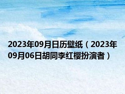 2023年09月日历壁纸（2023年09月06日胡同李红樱扮演者）