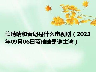 蓝晴晴和秦朗是什么电视剧（2023年09月06日蓝晴晴是谁主演）