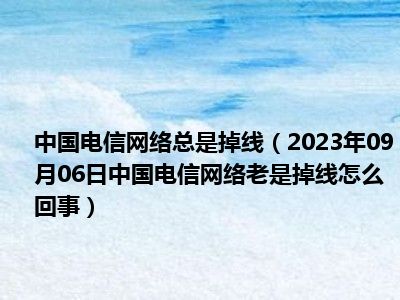 中国电信网络总是掉线（2023年09月06日中国电信网络老是掉线怎么回事）