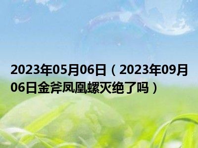 2023年05月06日（2023年09月06日金斧凤凰螺灭绝了吗）