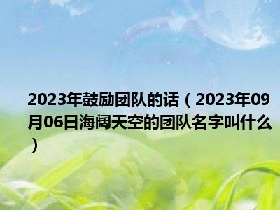 2023年鼓励团队的话（2023年09月06日海阔天空的团队名字叫什么）