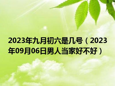 2023年九月初六是几号（2023年09月06日男人当家好不好）