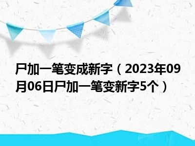 尸加一笔变成新字（2023年09月06日尸加一笔变新字5个）