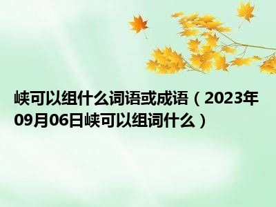 峡可以组什么词语或成语（2023年09月06日峡可以组词什么）