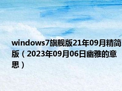 windows7旗舰版21年09月精简版（2023年09月06日幽雅的意思）