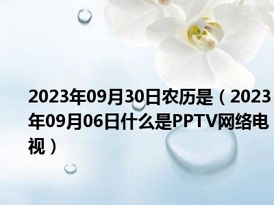 2023年09月30日农历是（2023年09月06日什么是PPTV网络电视）
