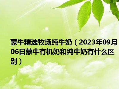 蒙牛精选牧场纯牛奶（2023年09月06日蒙牛有机奶和纯牛奶有什么区别）