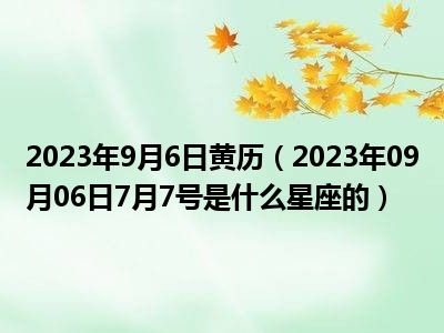 2023年9月6日黄历（2023年09月06日7月7号是什么星座的）