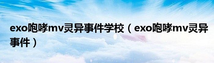  exo咆哮mv灵异事件学校（exo咆哮mv灵异事件）