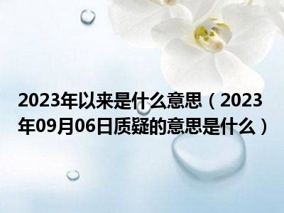 2023年以来是什么意思（2023年09月06日质疑的意思是什么）