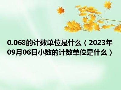 0.068的计数单位是什么（2023年09月06日小数的计数单位是什么）