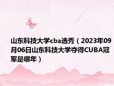 山东科技大学cba选秀（2023年09月06日山东科技大学夺得CUBA冠军是哪年）