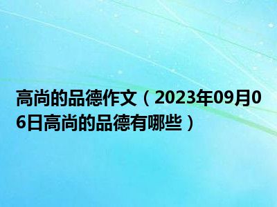 高尚的品德作文（2023年09月06日高尚的品德有哪些）