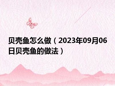 贝壳鱼怎么做（2023年09月06日贝壳鱼的做法）