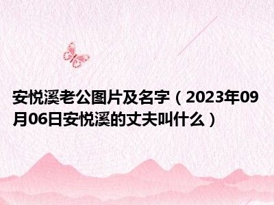 安悦溪老公图片及名字（2023年09月06日安悦溪的丈夫叫什么）