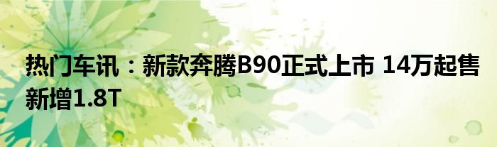 热门车讯：新款奔腾B90正式上市 14万起售新增1.8T